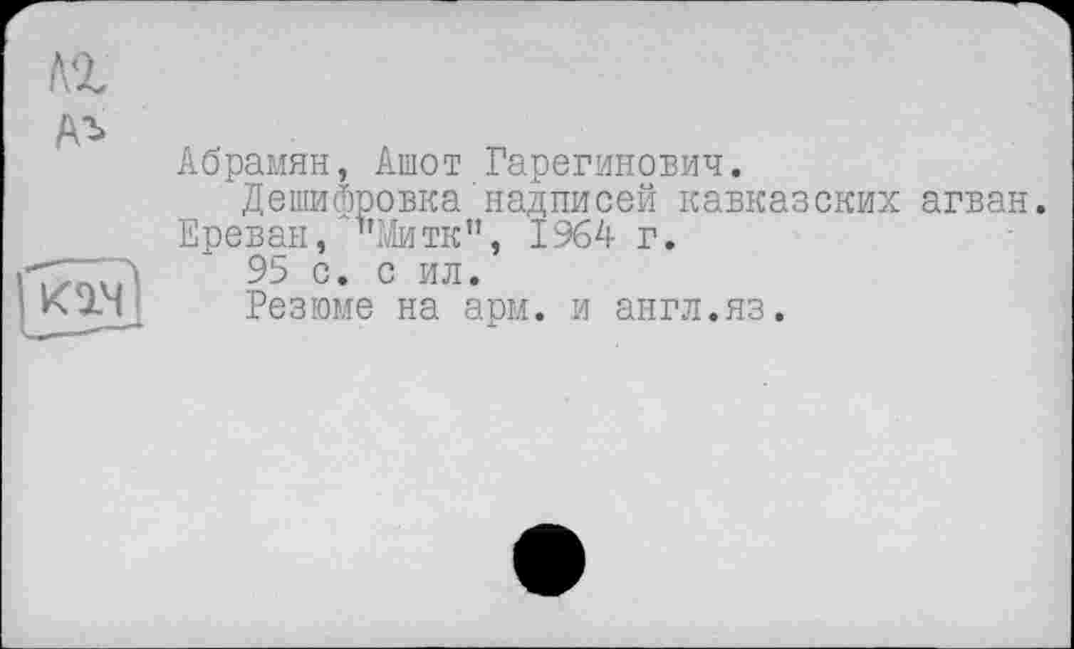 ﻿Абрамян, Ашот Гарегинович.
Дешифровка'надписей кавказских Ереван, 1,Митк”, 1964 г.
95 с. с ил.
Резюме на арм. и англ.яз.
агван.